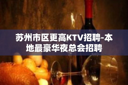 苏州市区更高KTV招聘-本地最豪华夜总会招聘