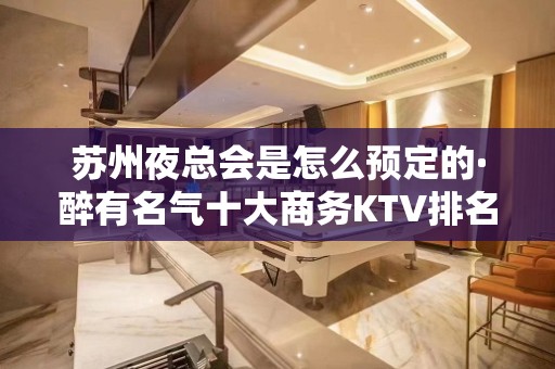 苏州夜总会是怎么预定的·醉有名气十大商务KTV排名推荐