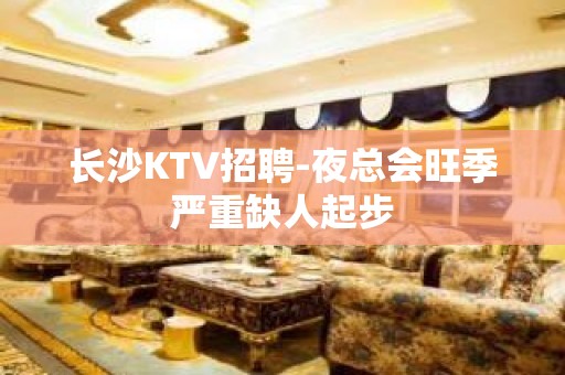 长沙KTV招聘-夜总会旺季严重缺人起步