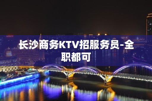 长沙商务KTV招服务员-全职都可