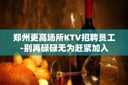 郑州更高场所KTV招聘员工-别再碌碌无为赶紧加入