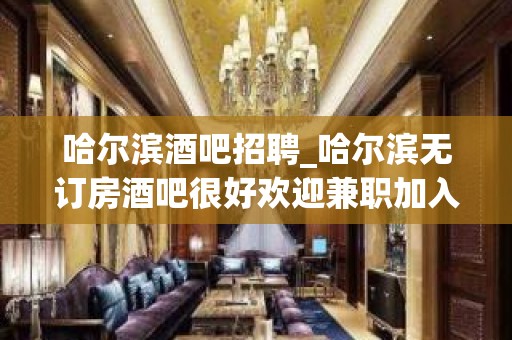 哈尔滨酒吧招聘_哈尔滨无订房酒吧很好欢迎兼职加入