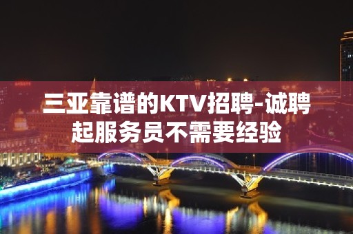 三亚靠谱的KTV招聘-诚聘起服务员不需要经验