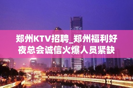 郑州KTV招聘_郑州福利好夜总会诚信火爆人员紧缺