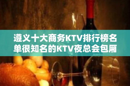 遵义十大商务KTV排行榜名单很知名的KTV夜总会包厢消费一览介绍！