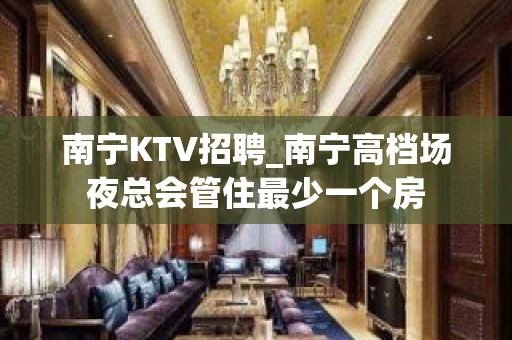 南宁KTV招聘_南宁高档场夜总会管住最少一个房