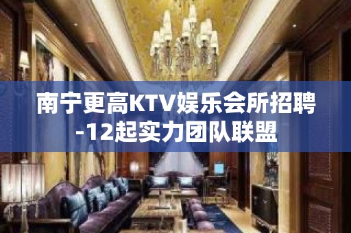 南宁更高KTV娱乐会所招聘-12起实力团队联盟