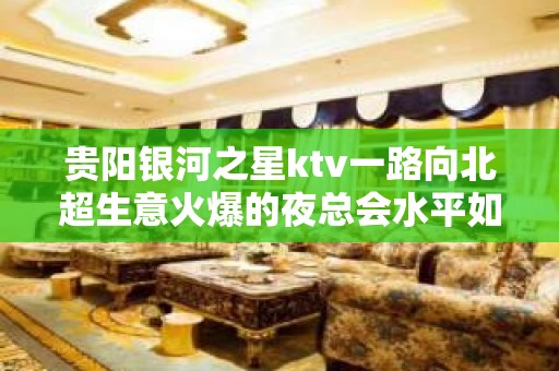 贵阳银河之星ktv一路向北超生意火爆的夜总会水平如何