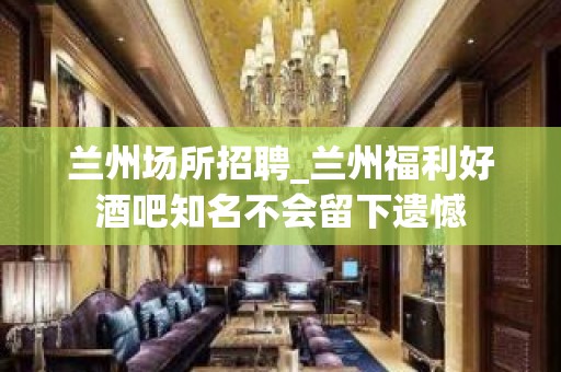 兰州场所招聘_兰州福利好酒吧知名不会留下遗憾