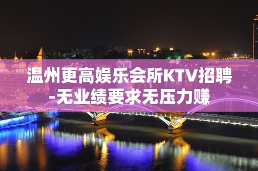 温州更高娱乐会所KTV招聘-无业绩要求无压力赚