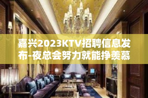 嘉兴2023KTV招聘信息发布-夜总会努力就能挣羡慕别人没有用