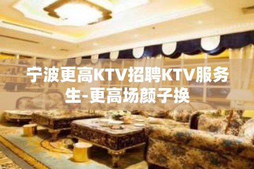 宁波更高KTV招聘KTV服务生-更高场颜子换