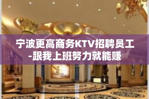 宁波更高商务KTV招聘员工-跟我上班努力就能赚