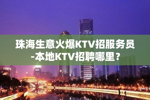 珠海生意火爆KTV招服务员-本地KTV招聘哪里？