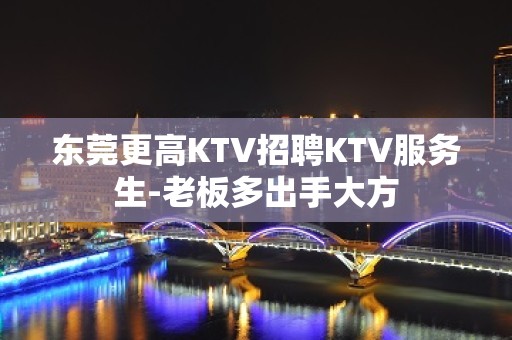 东莞更高KTV招聘KTV服务生-老板多出手大方