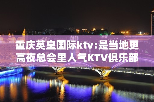 重庆英皇国际ktv:是当地更高夜总会里人气KTV俱乐部之一