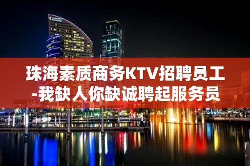 珠海素质商务KTV招聘员工-我缺人你缺诚聘起服务员