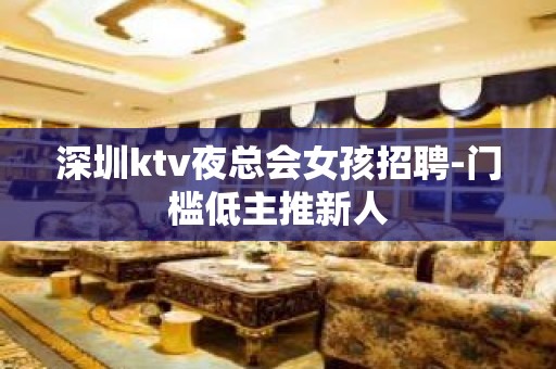 深圳ktv夜总会女孩招聘-门槛低主推新人