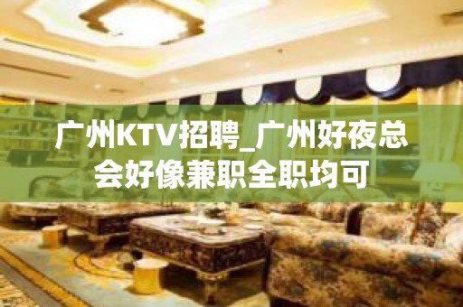 广州KTV招聘_广州好夜总会好像兼职全职均可