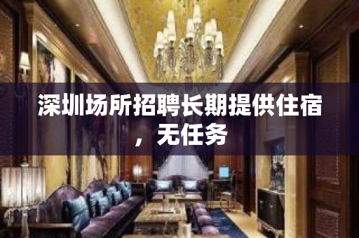 深圳场所招聘长期提供住宿，无任务