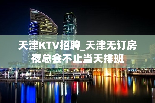 天津KTV招聘_天津无订房夜总会不止当天排班