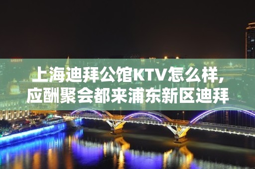 上海迪拜公馆KTV怎么样,应酬聚会都来浦东新区迪拜公馆商务KTV