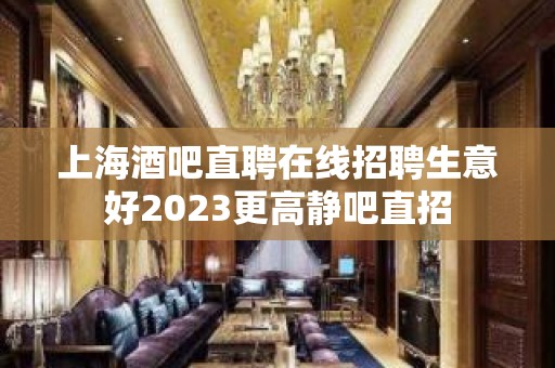 上海酒吧直聘在线招聘生意好2023更高静吧直招