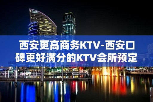 西安更高商务KTV-西安口碑更好满分的KTV会所预定