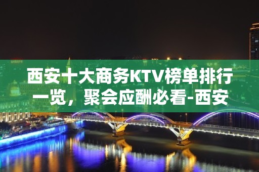 西安十大商务KTV榜单排行一览，聚会应酬必看-西安KTV预定