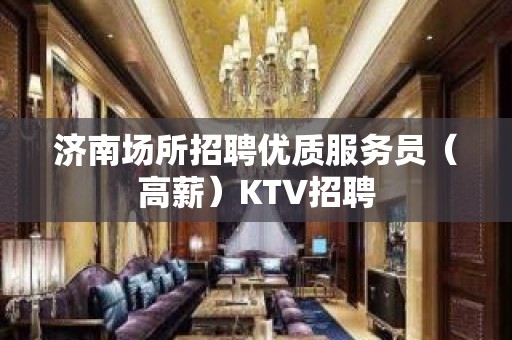 济南场所招聘优质服务员（高薪）KTV招聘