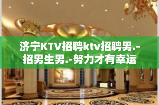 济宁KTV招聘ktv招聘男.-招男生男.-努力才有幸运