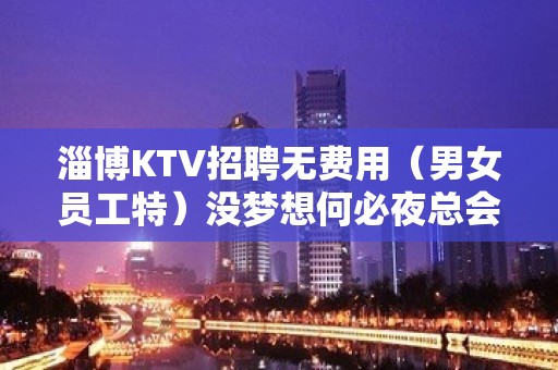 淄博KTV招聘无费用（男女员工特）没梦想何必夜总会