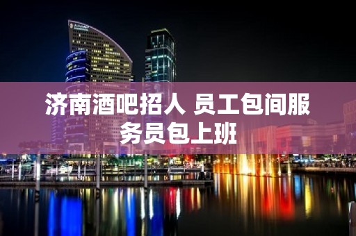 济南酒吧招人 员工包间服务员包上班