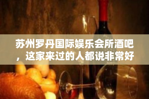 苏州罗丹国际娱乐会所酒吧，这家来过的人都说非常好