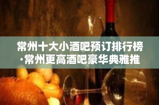 常州十大小酒吧预订排行榜·常州更高酒吧豪华典雅推荐订房