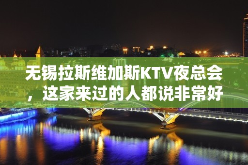 无锡拉斯维加斯KTV夜总会，这家来过的人都说非常好