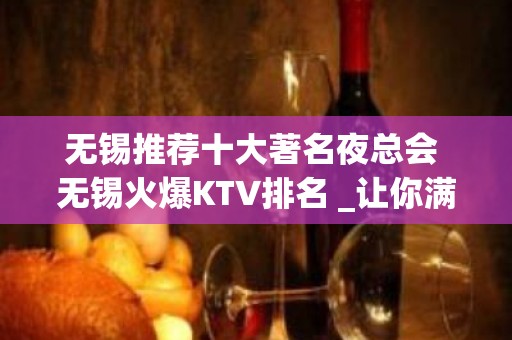 无锡推荐十大著名夜总会 无锡火爆KTV排名 _让你满意