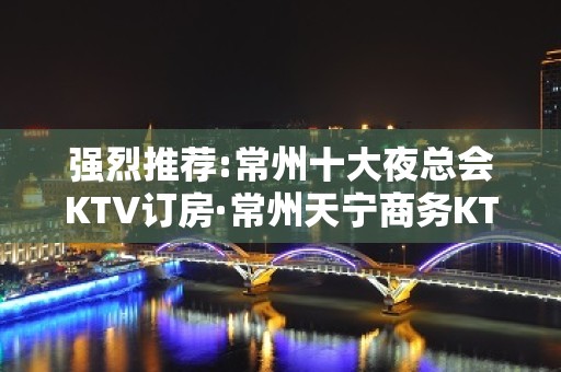 强烈推荐:常州十大夜总会KTV订房·常州天宁商务KTV预订