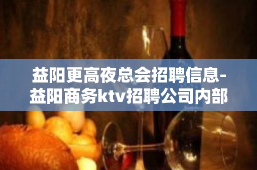 益阳更高夜总会招聘信息-益阳商务ktv招聘公司内部直聘员工