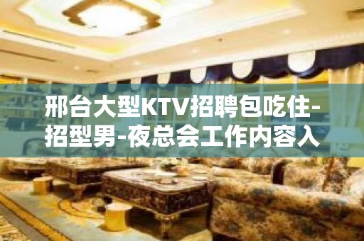 邢台大型KTV招聘包吃住-招型男-夜总会工作内容入行指引