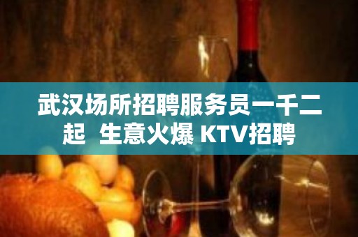 武汉场所招聘服务员一千二起  生意火爆 KTV招聘