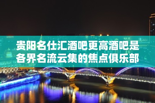 贵阳名仕汇酒吧更高酒吧是各界名流云集的焦点俱乐部！