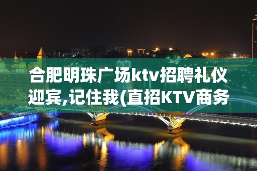 合肥明珠广场ktv招聘礼仪迎宾,记住我(直招KTV商务)  加入