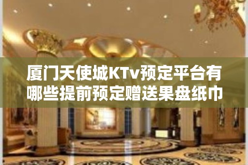 厦门天使城KTv预定平台有哪些提前预定赠送果盘纸巾！