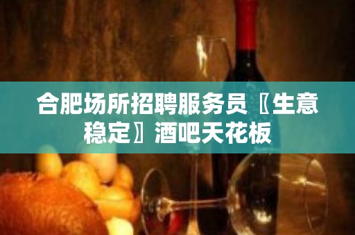 合肥场所招聘服务员〖生意稳定〗酒吧天花板