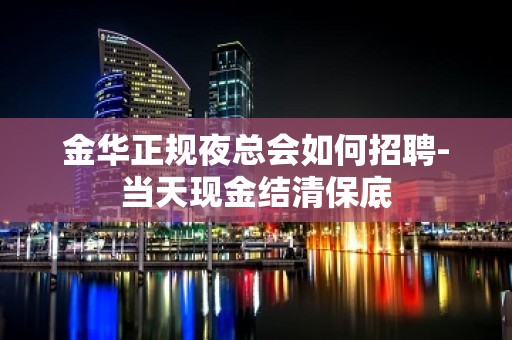 金华正规夜总会如何招聘-当天现金结清保底