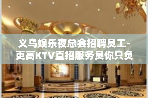 义乌娱乐夜总会招聘员工-更高KTV直招服务员你只负责挣