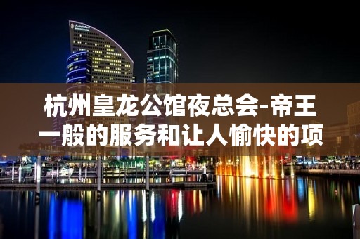 杭州皇龙公馆夜总会-帝王一般的服务和让人愉快的项目了