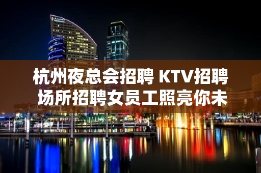 杭州夜总会招聘 KTV招聘 场所招聘女员工照亮你未来的路