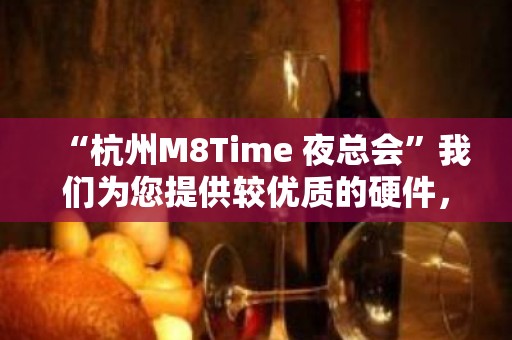 “杭州M8Time 夜总会”我们为您提供较优质的硬件，较热情的服务